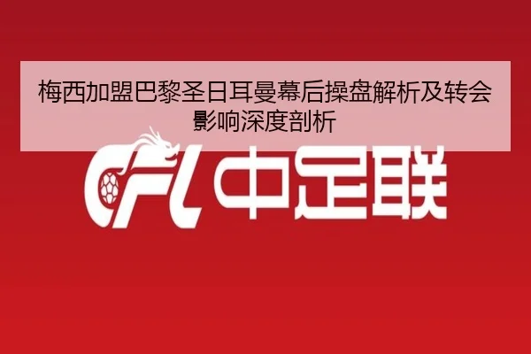 梅西加盟巴黎圣日耳曼幕后操盘解析及转会影响深度剖析